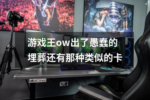 游戏王ow出了愚蠢的埋葬还有那种类似的卡-第1张-游戏信息-龙启网