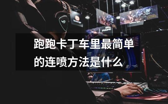 跑跑卡丁车里最简单的连喷方法是什么-第1张-游戏信息-龙启网