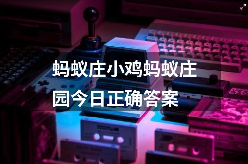 蚂蚁庄小鸡蚂蚁庄园今日正确答案-第1张-游戏信息-龙启网