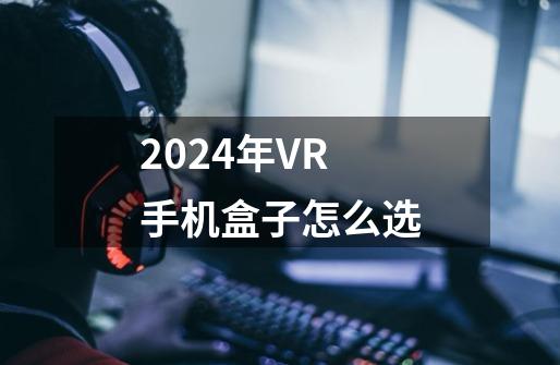 2024年VR手机盒子怎么选-第1张-游戏信息-龙启网