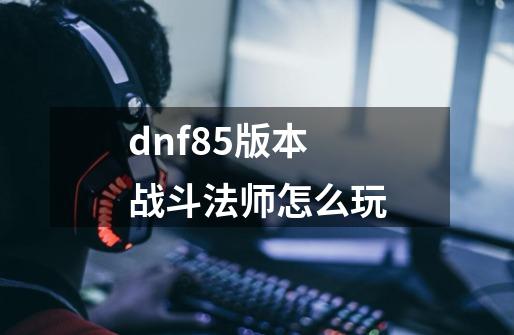 dnf85版本战斗法师怎么玩-第1张-游戏信息-龙启网