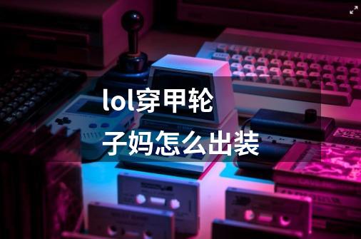 lol穿甲轮子妈怎么出装-第1张-游戏信息-龙启网