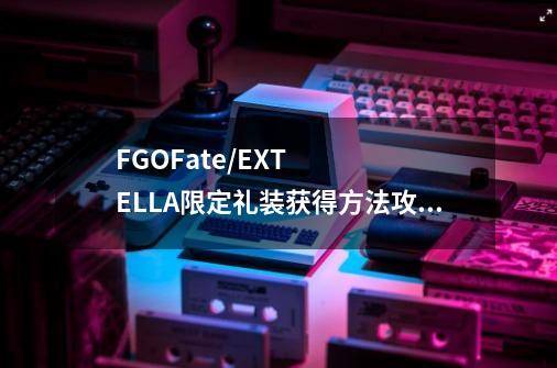 FGOFate/EXTELLA限定礼装获得方法攻略[图]介绍_FGOFate/EXTELLA限定礼装获得方法攻略[图]是什么-第1张-游戏信息-龙启网