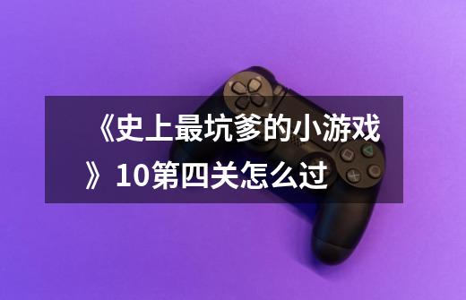 《史上最坑爹的小游戏》10第四关怎么过-第1张-游戏信息-龙启网