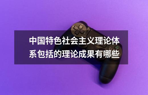 中国特色社会主义理论体系包括的理论成果有哪些-第1张-游戏信息-龙启网