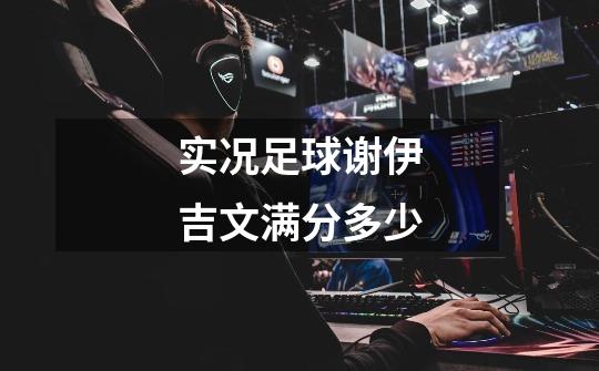 实况足球谢伊吉文满分多少-第1张-游戏信息-龙启网
