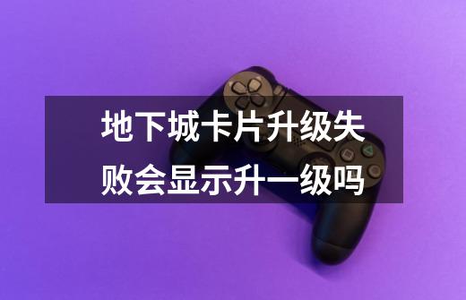 地下城卡片升级失败会显示升一级吗-第1张-游戏信息-龙启网