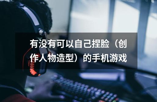 有没有可以自己捏脸（创作人物造型）的手机游戏-第1张-游戏信息-龙启网