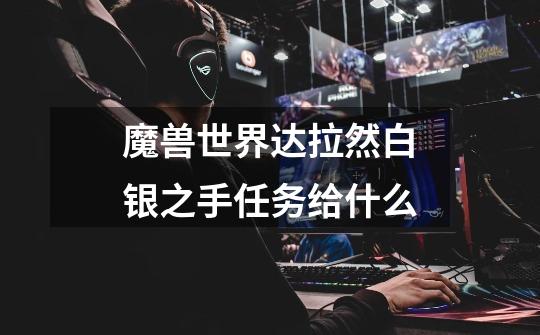 魔兽世界达拉然白银之手任务给什么-第1张-游戏信息-龙启网