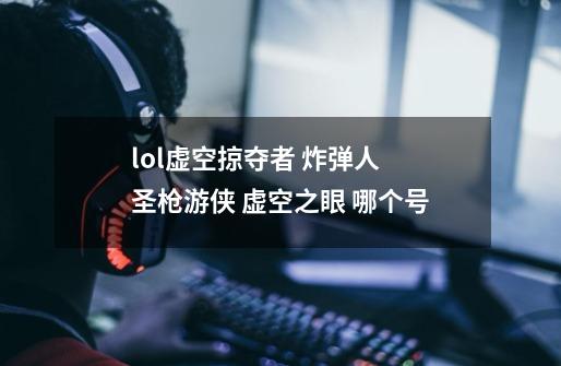 lol虚空掠夺者 炸弹人 圣枪游侠 虚空之眼 哪个号-第1张-游戏信息-龙启网