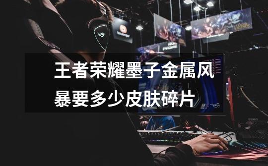 王者荣耀墨子金属风暴要多少皮肤碎片-第1张-游戏信息-龙启网