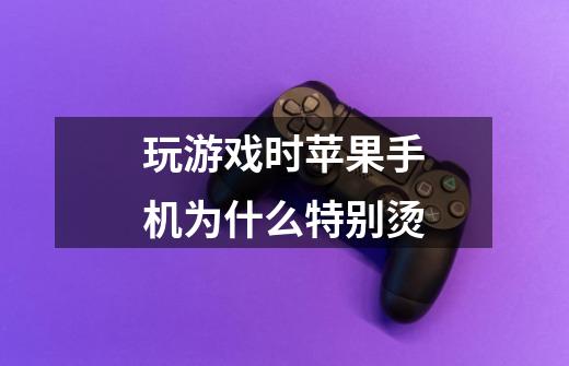 玩游戏时苹果手机为什么特别烫-第1张-游戏信息-龙启网