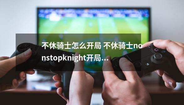 不休骑士怎么开局 不休骑士nonstopknight开局攻略新手技巧-第1张-游戏信息-龙启网