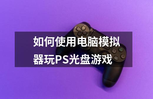 如何使用电脑模拟器玩PS光盘游戏-第1张-游戏信息-龙启网