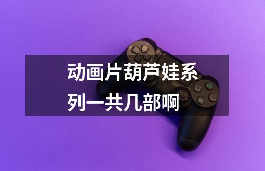 动画片葫芦娃系列一共几部啊-第1张-游戏信息-龙启网