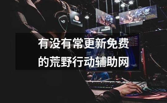 有没有常更新免费的荒野行动辅助网-第1张-游戏信息-龙启网