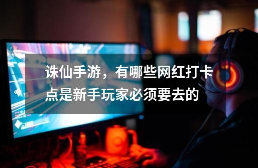 诛仙手游,有哪些网红打卡点是新手玩家必须要去的-第1张-游戏信息-龙启网
