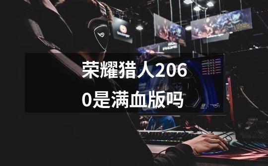 荣耀猎人2060是满血版吗-第1张-游戏信息-龙启网