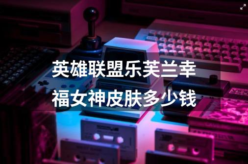英雄联盟乐芙兰幸福女神皮肤多少钱-第1张-游戏信息-龙启网
