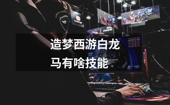 造梦西游白龙马有啥技能-第1张-游戏信息-龙启网