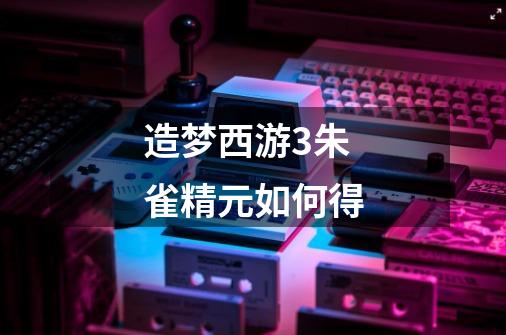 造梦西游3朱雀精元如何得-第1张-游戏信息-龙启网