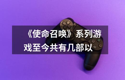 《使命召唤》系列游戏至今共有几部以-第1张-游戏信息-龙启网