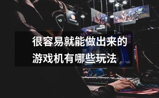 很容易就能做出来的游戏机有哪些玩法-第1张-游戏信息-龙启网