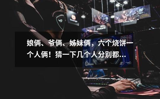 娘俩、爷俩、姊妹俩,六个烧饼一个人俩!猜一下几个人分别都是谁-第1张-游戏信息-龙启网