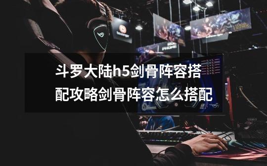 斗罗大陆h5剑骨阵容搭配攻略剑骨阵容怎么搭配-第1张-游戏信息-龙启网