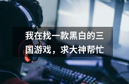 我在找一款黑白的三国游戏,求大神帮忙-第1张-游戏信息-龙启网