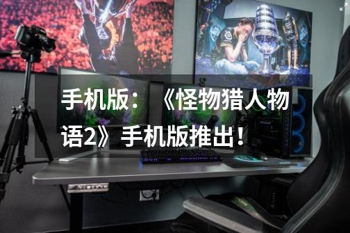 手机版:《怪物猎人物语2》手机版推出!-第1张-游戏信息-龙启网