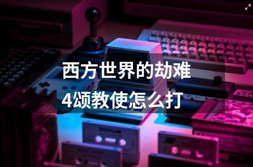 西方世界的劫难4颂教使怎么打-第1张-游戏信息-龙启网