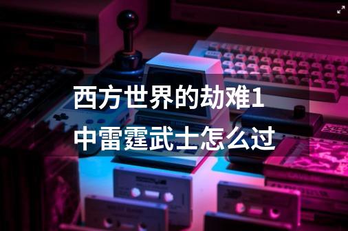 西方世界的劫难1中雷霆武士怎么过-第1张-游戏信息-龙启网