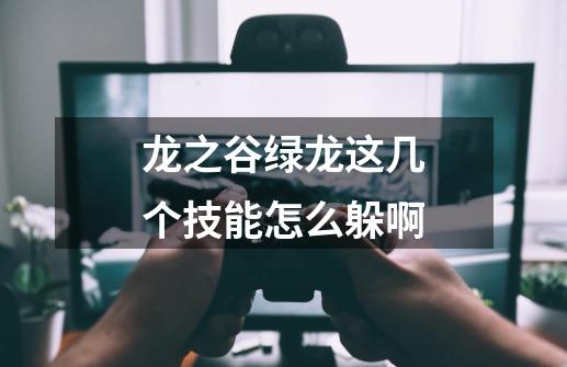 龙之谷绿龙这几个技能怎么躲啊-第1张-游戏信息-龙启网