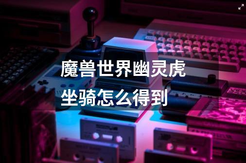 魔兽世界幽灵虎坐骑怎么得到-第1张-游戏信息-龙启网