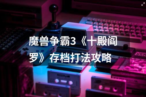 魔兽争霸3《十殿阎罗》存档打法攻略-第1张-游戏信息-龙启网