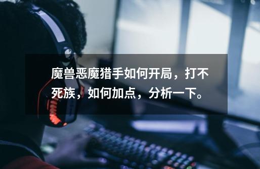 魔兽恶魔猎手如何开局,打不死族,如何加点,分析一下。-第1张-游戏信息-龙启网