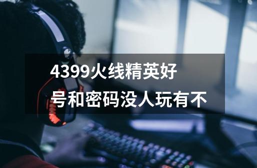 4399火线精英好号和密码没人玩有不-第1张-游戏信息-龙启网