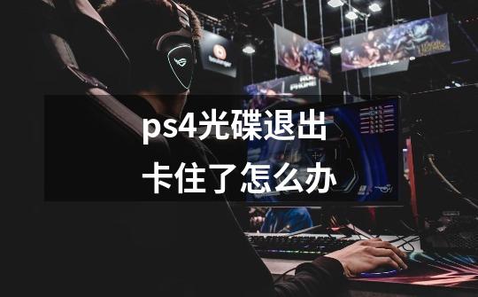 ps4光碟退出卡住了怎么办-第1张-游戏信息-龙启网