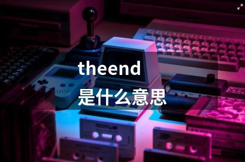 theend是什么意思-第1张-游戏信息-龙启网