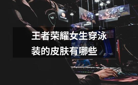 王者荣耀女生穿泳装的皮肤有哪些-第1张-游戏信息-龙启网
