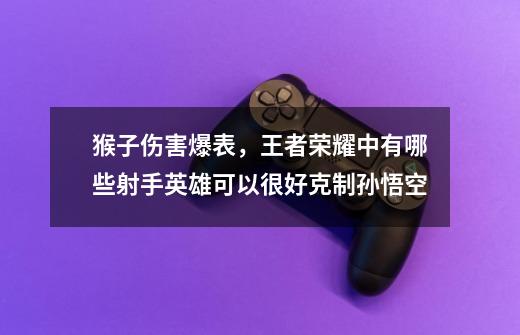 猴子伤害爆表,王者荣耀中有哪些射手英雄可以很好克制孙悟空-第1张-游戏信息-龙启网