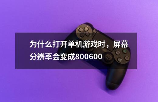 为什么打开单机游戏时,屏幕分辨率会变成800*600-第1张-游戏信息-龙启网