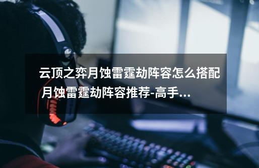云顶之弈月蚀雷霆劫阵容怎么搭配 月蚀雷霆劫阵容推荐-高手进阶-安族网-第1张-游戏信息-龙启网