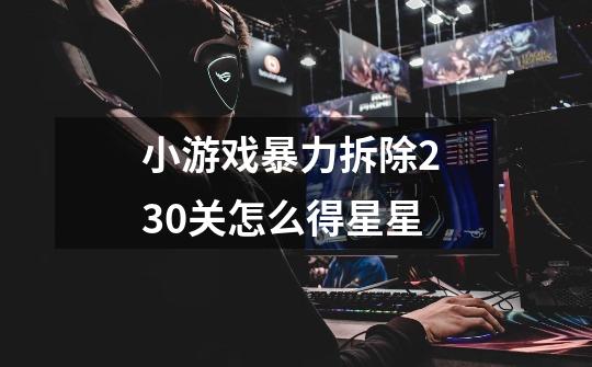 小游戏暴力拆除2 30关怎么得星星-第1张-游戏信息-龙启网