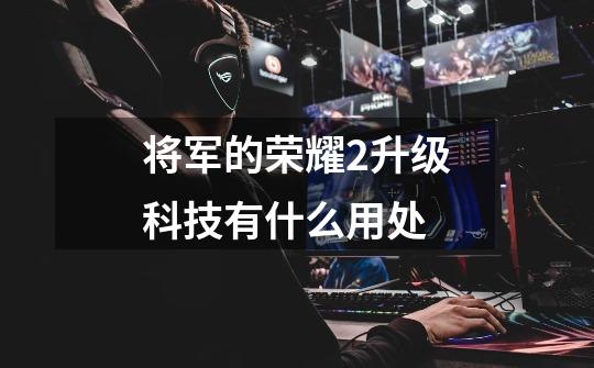将军的荣耀2升级科技有什么用处-第1张-游戏信息-龙启网