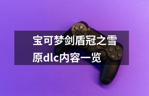 宝可梦剑盾冠之雪原dlc内容一览-第1张-游戏信息-龙启网