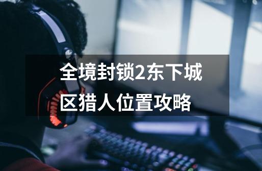 全境封锁2东下城区猎人位置攻略-第1张-游戏信息-龙启网