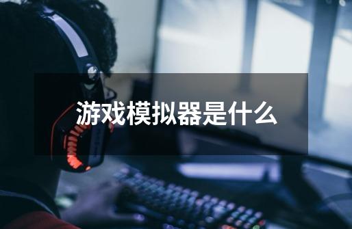 游戏模拟器是什么-第1张-游戏信息-龙启网