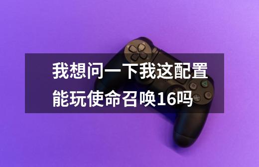 我想问一下我这配置能玩使命召唤16吗-第1张-游戏信息-龙启网